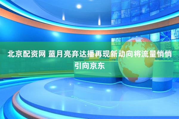 北京配资网 蓝月亮弃达播再现新动向将流量悄悄引向京东