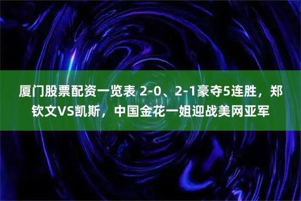 厦门股票配资一览表 2-0、2-1豪夺5连胜，郑钦文VS凯斯，中国金花一姐迎战美网亚军