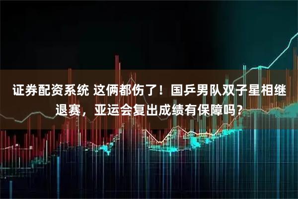 证券配资系统 这俩都伤了！国乒男队双子星相继退赛，亚运会复出成绩有保障吗？