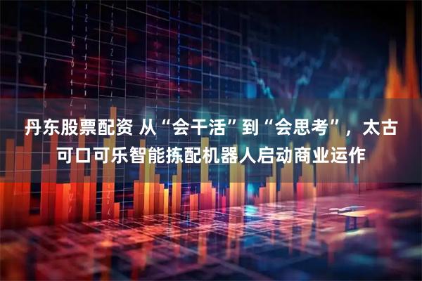 丹东股票配资 从“会干活”到“会思考”，太古可口可乐智能拣配机器人启动商业运作