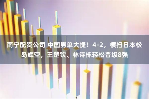南宁配资公司 中国男单大捷！4-2，横扫日本松岛辉空，王楚钦、林诗栋轻松晋级8强