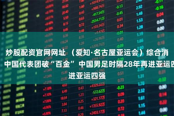 炒股配资官网网址 （爱知·名古屋亚运会）综合消息：中国代表团破“百金” 中国男足时隔28年再进亚运四强