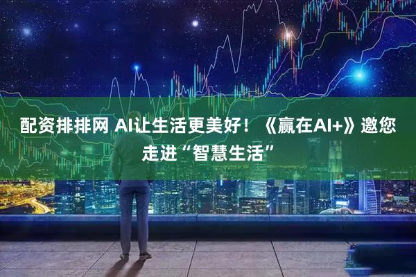 配资排排网 AI让生活更美好！《赢在AI+》邀您走进“智慧生活”