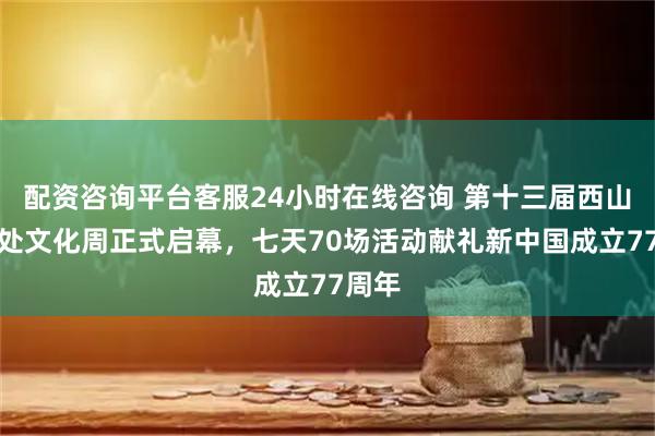 配资咨询平台客服24小时在线咨询 第十三届西山八大处文化周正式启幕，七天70场活动献礼新中国成立77周年
